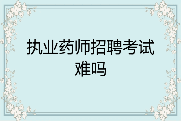 执业药师招聘考试难吗