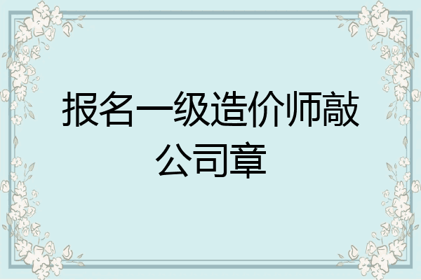 报名一级造价师敲公司章