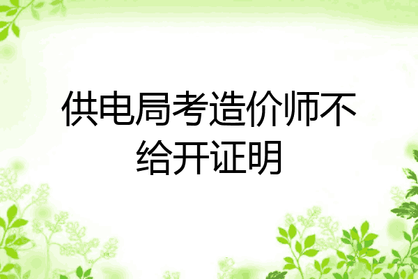 供电局考造价师不给开证明