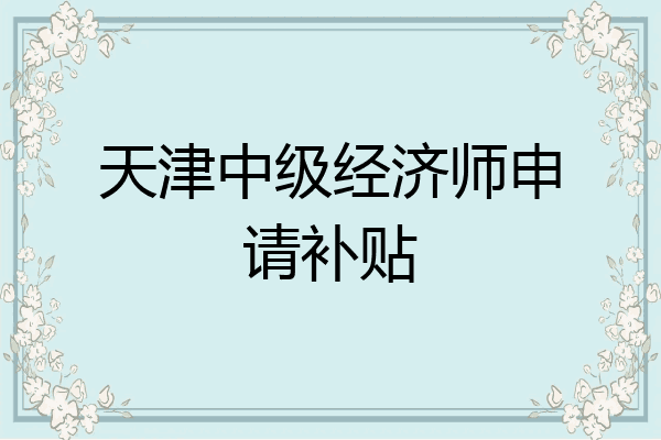 天津中级经济师申请补贴