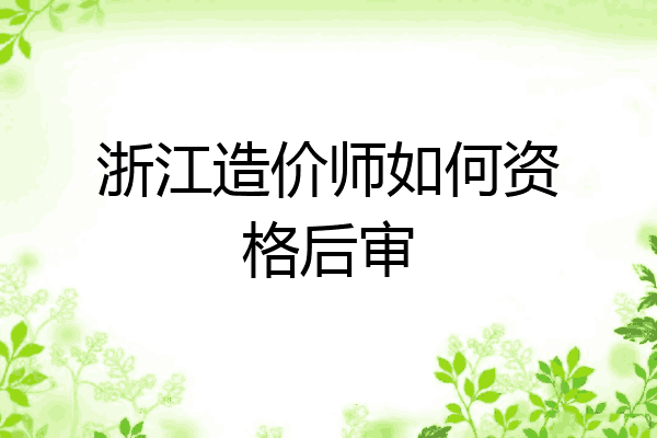浙江造价师如何资格后审
