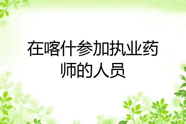在喀什参加执业药师的人员