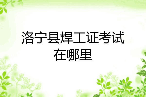 洛宁县焊工证考试在哪里