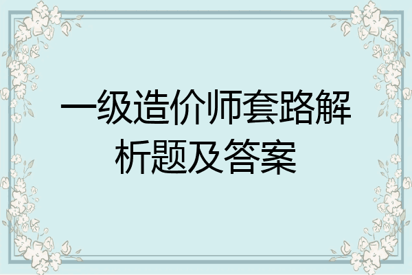 一级造价师套路解析题及答案