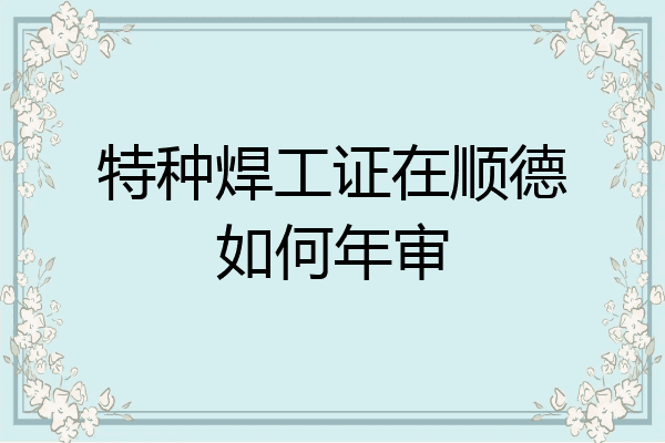 特种焊工证在顺德如何年审