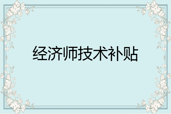 经济师技术补贴