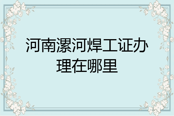河南漯河焊工证办理在哪里