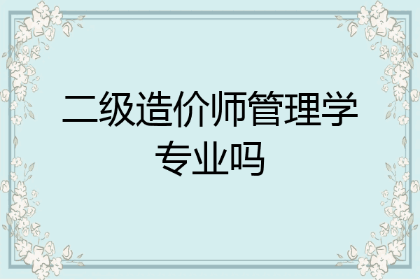 二级造价师管理学专业吗