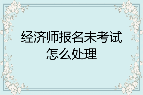 经济师报名未考试怎么处理