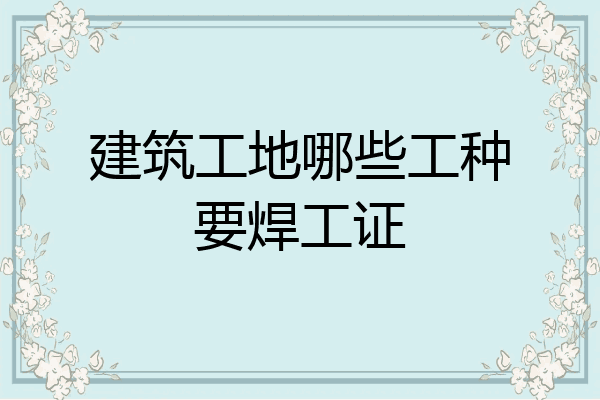 建筑工地哪些工种要焊工证