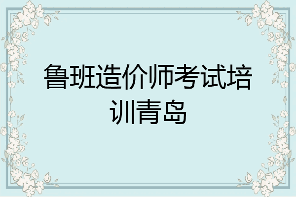 鲁班造价师考试培训青岛