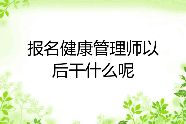 报名健康管理师以后干什么呢