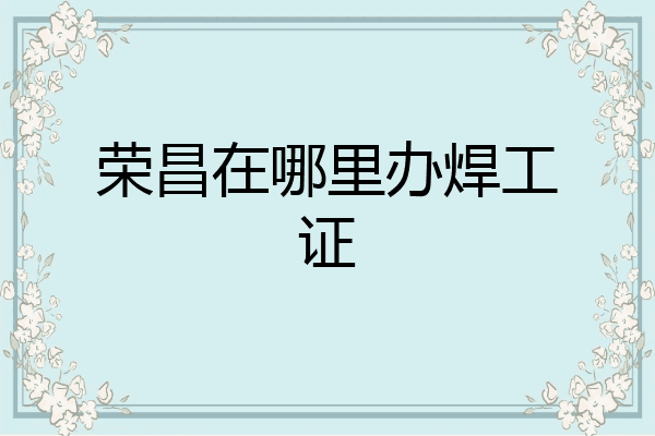 荣昌在哪里办焊工证