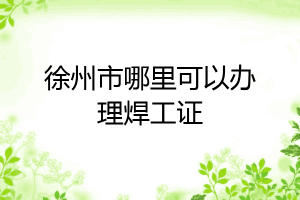 徐州市哪里可以办理焊工证
