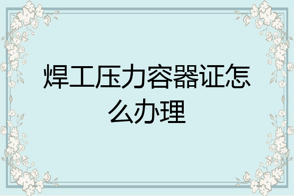 焊工压力容器证怎么办理