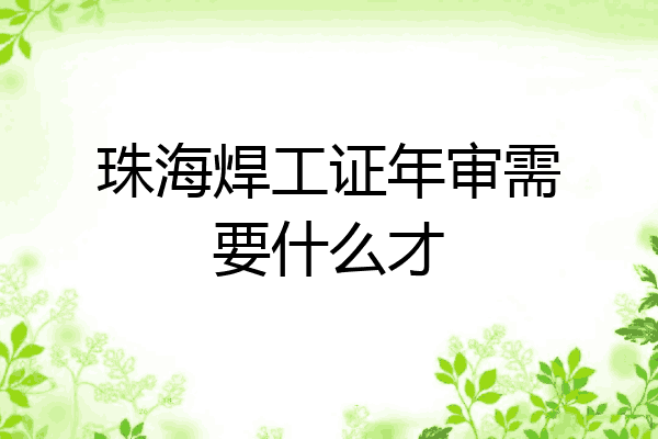 珠海焊工证年审需要什么才