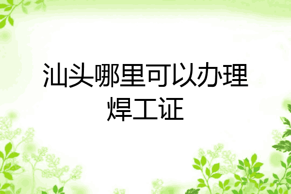 汕头哪里可以办理焊工证