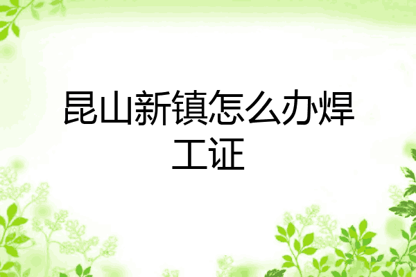 昆山新镇怎么办焊工证