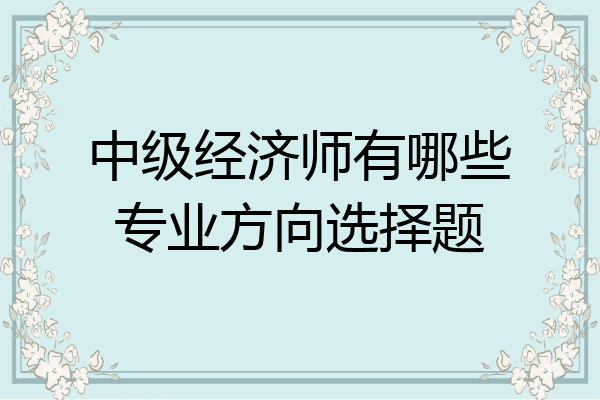 中级经济师有哪些专业方向选择题