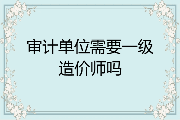 审计单位需要一级造价师吗