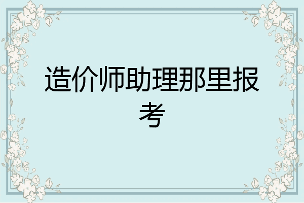 造价师助理那里报考