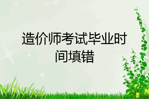 造价师考试毕业时间填错