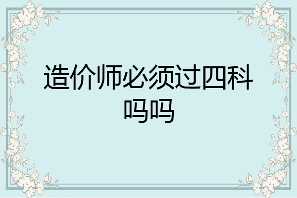 造价师必须过四科吗吗