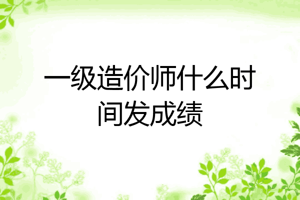 一级造价师什么时间发成绩