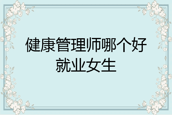 健康管理师哪个好就业女生