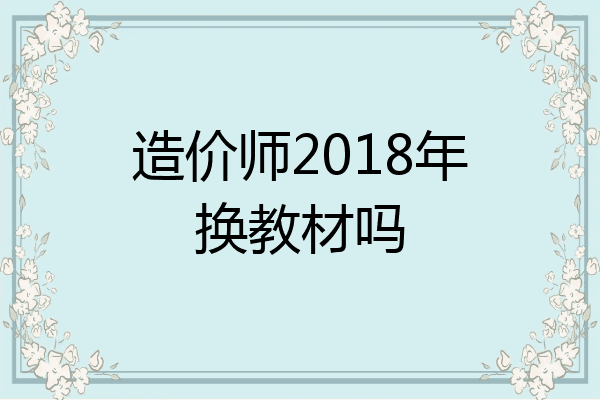 造价师2018年换教材吗