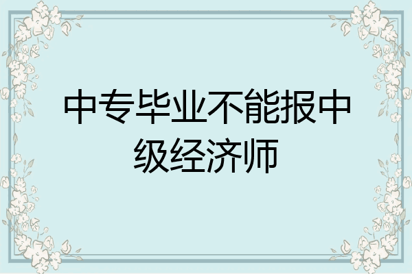 中专毕业不能报中级经济师