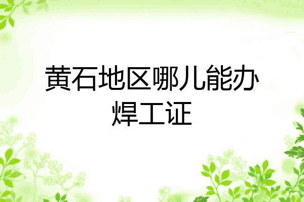 黄石地区哪儿能办焊工证