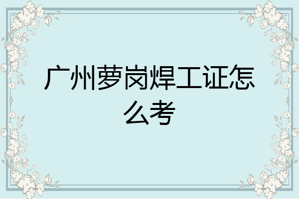 广州萝岗焊工证怎么考