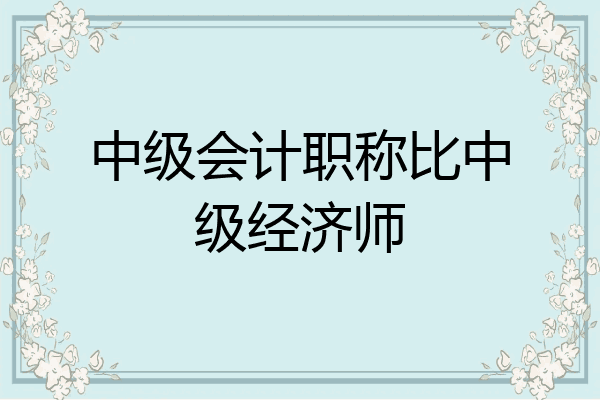 中级会计职称比中级经济师