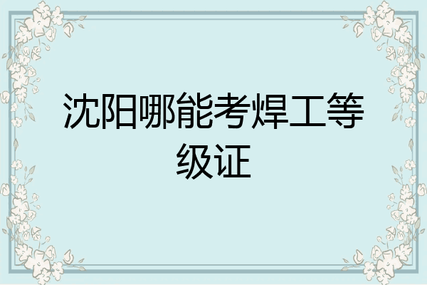 沈阳哪能考焊工等级证