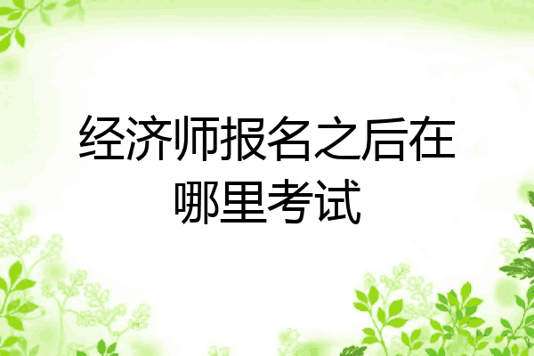 经济师报名之后在哪里考试