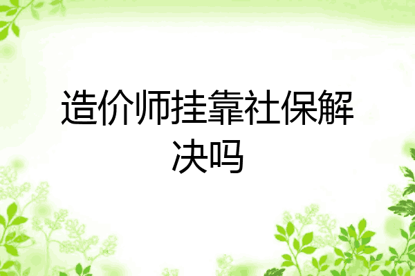 造价师挂靠社保解决吗