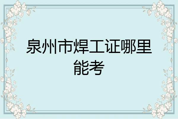 泉州市焊工证哪里能考