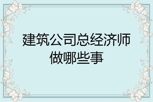 建筑公司总经济师做哪些事