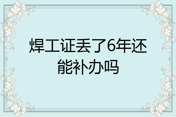 焊工证丢了6年还能补办吗