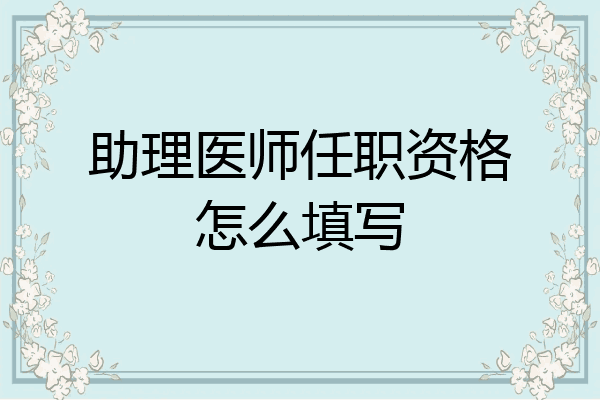 助理医师任职资格怎么填写
