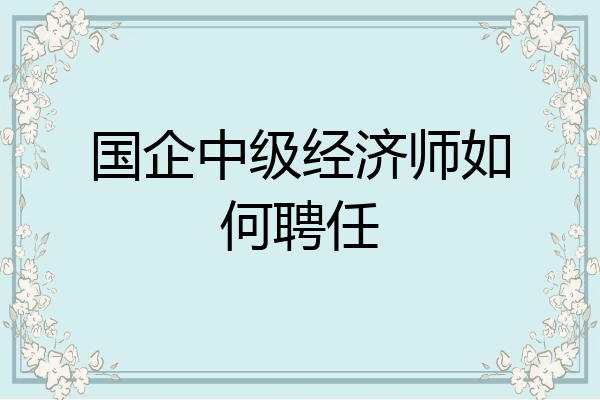 国企中级经济师如何聘任