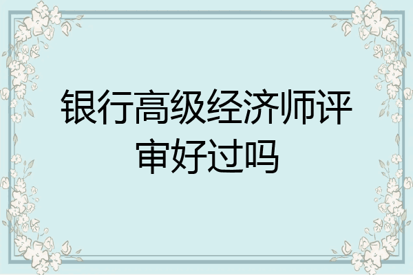 银行高级经济师评审好过吗