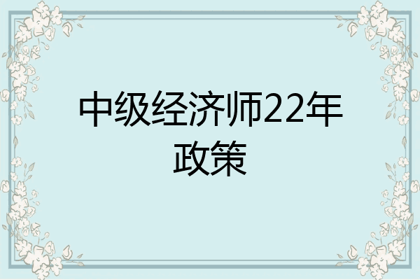 中级经济师22年政策