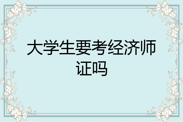 大学生要考经济师证吗