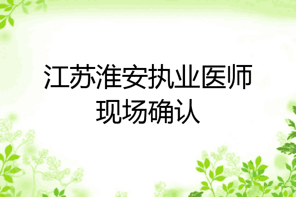 江苏淮安执业医师现场确认