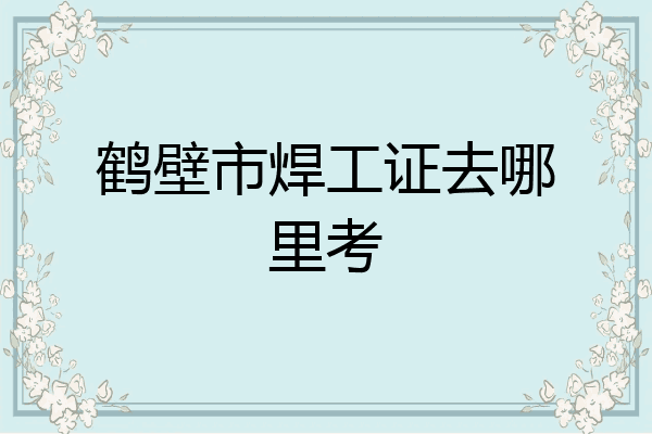 鹤壁市焊工证去哪里考