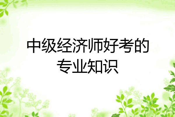中级经济师好考的专业知识