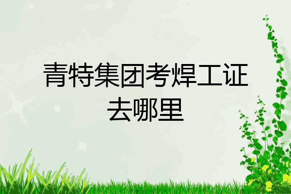 青特集团考焊工证去哪里