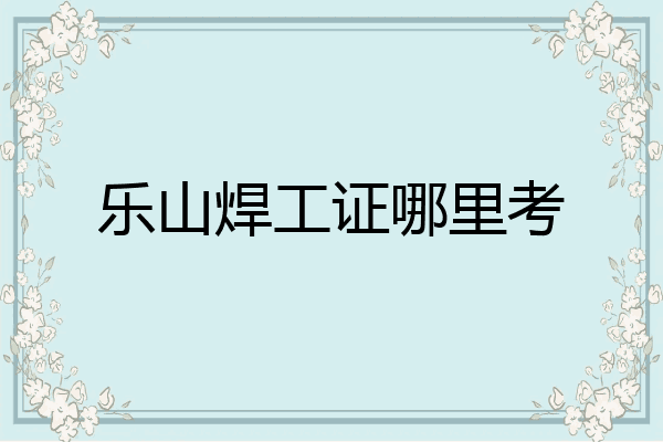 乐山焊工证哪里考